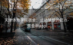 天津体育学院宿舍：运动梦想的起点-黄金甲app