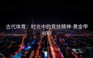 古代体育：时光中的竞技精神-黄金甲app