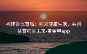 福建省体育局：引领健康生活，共创体育强省未来-黄金甲app