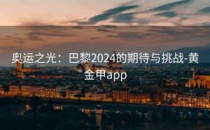 奥运之光：巴黎2024的期待与挑战-黄金甲app