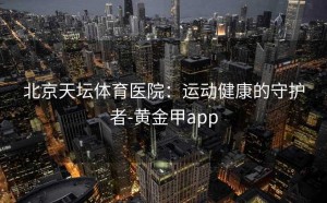 北京天坛体育医院：运动健康的守护者-黄金甲app