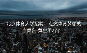北京体育大学招聘：点燃体育梦想的舞台-黄金甲app