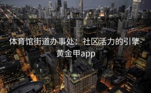 体育馆街道办事处：社区活力的引擎-黄金甲app