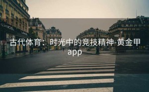 古代体育：时光中的竞技精神-黄金甲app