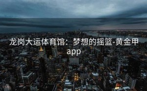 龙岗大运体育馆：梦想的摇篮-黄金甲app