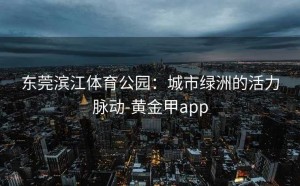 东莞滨江体育公园：城市绿洲的活力脉动-黄金甲app