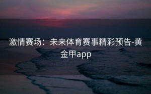 激情赛场：未来体育赛事精彩预告-黄金甲app