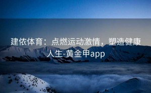 建侬体育：点燃运动激情，塑造健康人生-黄金甲app