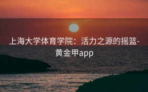 上海大学体育学院：活力之源的摇篮-黄金甲app