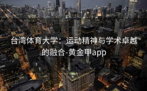 台湾体育大学：运动精神与学术卓越的融合-黄金甲app
