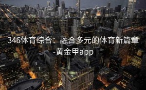 346体育综合：融合多元的体育新篇章-黄金甲app