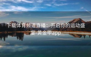 下载体育频道直播：开启你的运动盛宴-黄金甲app