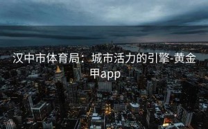 汉中市体育局：城市活力的引擎-黄金甲app