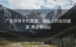 广东体育手机直播：指尖上的运动盛宴-黄金甲app