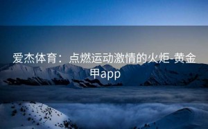 爱杰体育：点燃运动激情的火炬-黄金甲app