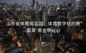 山东省体育局官网：体育数字化的新篇章-黄金甲app