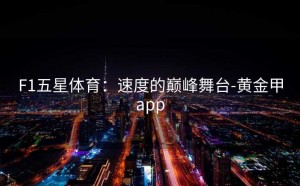F1五星体育：速度的巅峰舞台-黄金甲app