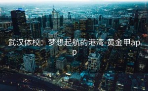 武汉体校：梦想起航的港湾-黄金甲app