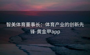 智美体育董事长：体育产业的创新先锋-黄金甲app