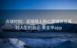 点球时刻：足球场上的心理博弈及其对人生的启示-黄金甲app