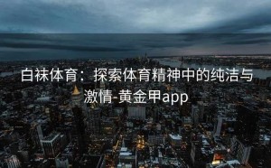 白袜体育：探索体育精神中的纯洁与激情-黄金甲app