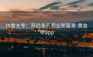 体育大专：开启多元职业新篇章-黄金甲app