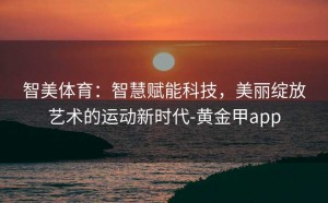 智美体育：智慧赋能科技，美丽绽放艺术的运动新时代-黄金甲app