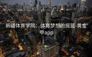新疆体育学院：体育梦想的摇篮-黄金甲app