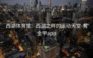 西湖体育馆：西湖之畔的运动天堂-黄金甲app