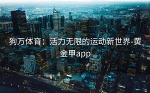 狗万体育：活力无限的运动新世界-黄金甲app