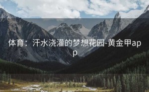 体育：汗水浇灌的梦想花园-黄金甲app