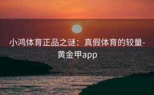 小鸿体育正品之谜：真假体育的较量-黄金甲app