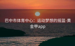巴中市体育中心：运动梦想的摇篮-黄金甲app