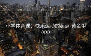 小学体育课：快乐运动的起点-黄金甲app