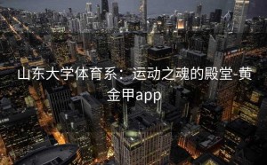 山东大学体育系：运动之魂的殿堂-黄金甲app