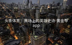 头条体育：赛场上的英雄史诗-黄金甲app