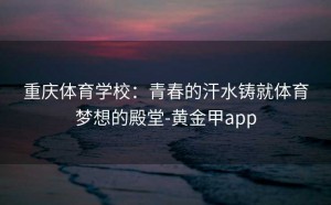 重庆体育学校：青春的汗水铸就体育梦想的殿堂-黄金甲app