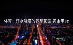 体育：汗水浇灌的梦想花园-黄金甲app
