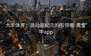 大丰体育：运动新纪元的引领者-黄金甲app