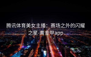 腾讯体育美女主播：赛场之外的闪耀之星-黄金甲app