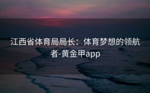 江西省体育局局长：体育梦想的领航者-黄金甲app