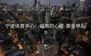 宁波体育中心：城市的心脏-黄金甲app