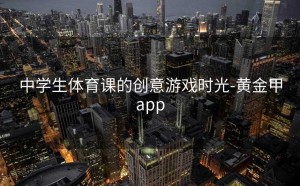 中学生体育课的创意游戏时光-黄金甲app
