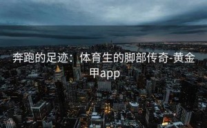 奔跑的足迹：体育生的脚部传奇-黄金甲app