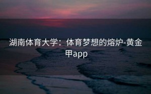 湖南体育大学：体育梦想的熔炉-黄金甲app