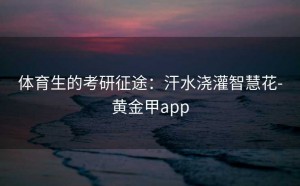 体育生的考研征途：汗水浇灌智慧花-黄金甲app