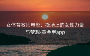 女体育教师电影：操场上的女性力量与梦想-黄金甲app