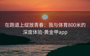 在跑道上绽放青春：我与体育800米的深度体验-黄金甲app