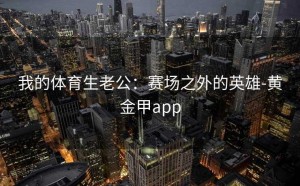 我的体育生老公：赛场之外的英雄-黄金甲app