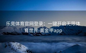 乐竞体育官网登录：一键开启无限体育世界-黄金甲app